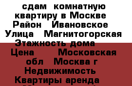 сдам 1комнатную квартиру в Москве › Район ­ Ивановское › Улица ­ Магнитогорская › Этажность дома ­ 12 › Цена ­ 5 - Московская обл., Москва г. Недвижимость » Квартиры аренда   . Московская обл.